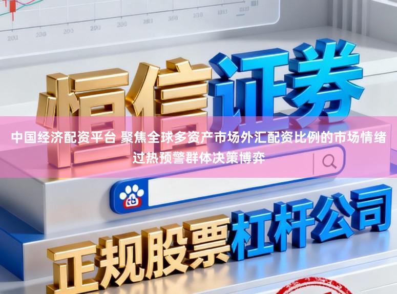 中国经济配资平台 聚焦全球多资产市场外汇配资比例的市场情绪过热预警群体决策博弈