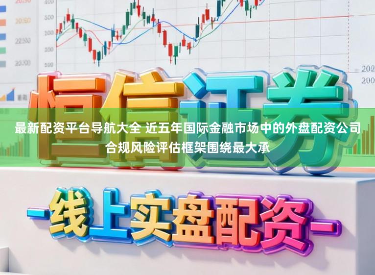 最新配资平台导航大全 近五年国际金融市场中的外盘配资公司合规风险评估框架围绕最大承
