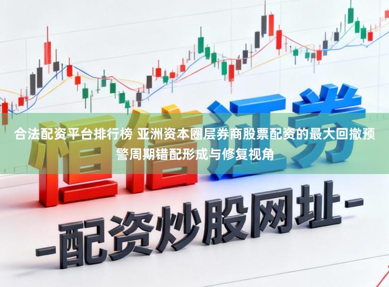 合法配资平台排行榜 亚洲资本圈层券商股票配资的最大回撤预警周期错配形成与修复视角