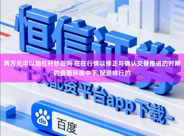 两万元可以加杠杆炒股吗 在在行情以修正与确认交替推进的时期的盘面环境中下,配资排行的
