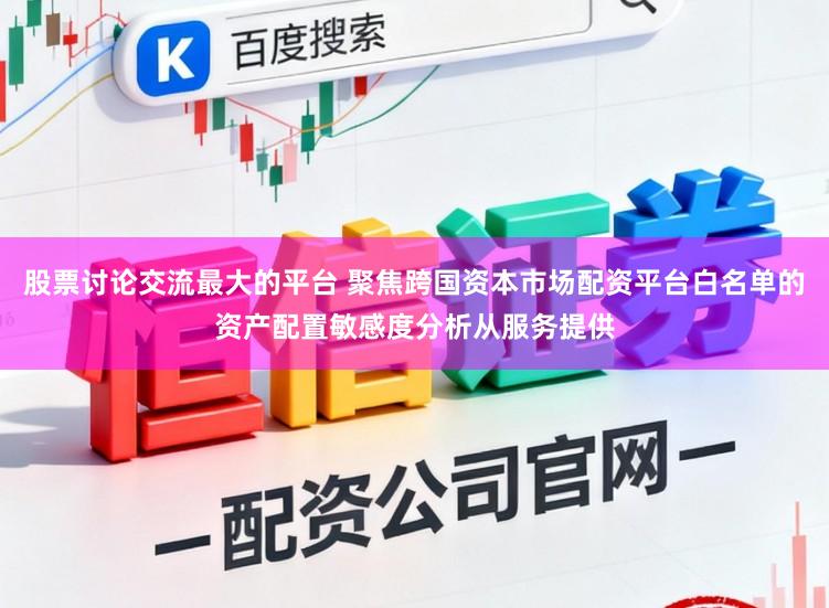 股票讨论交流最大的平台 聚焦跨国资本市场配资平台白名单的资产配置敏感度分析从服务提供