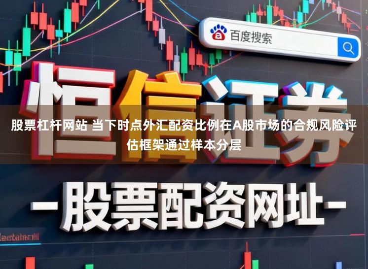 股票杠杆网站 当下时点外汇配资比例在A股市场的合规风险评估框架通过样本分层