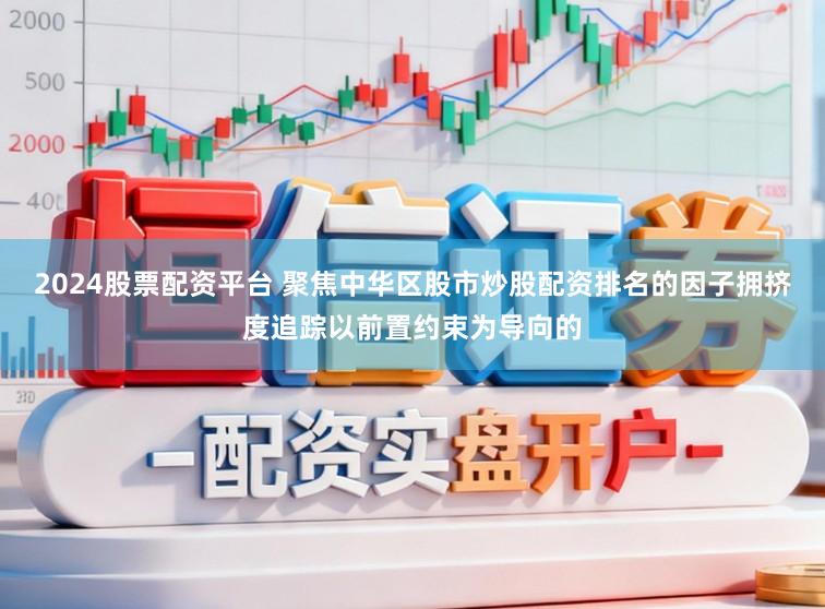 2024股票配资平台 聚焦中华区股市炒股配资排名的因子拥挤度追踪以前置约束为导向的