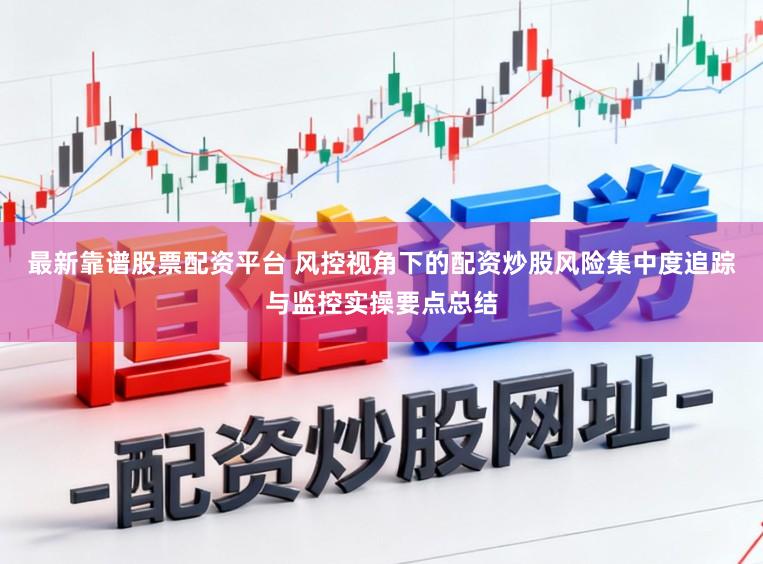 最新靠谱股票配资平台 风控视角下的配资炒股风险集中度追踪与监控实操要点总结