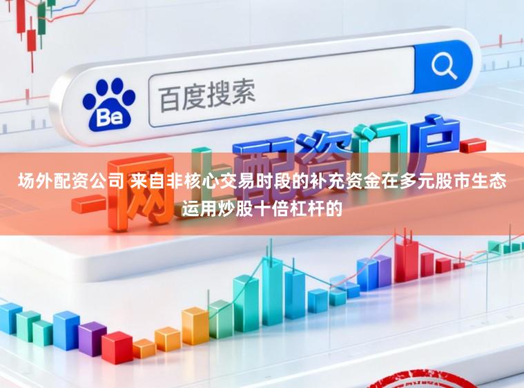 场外配资公司 来自非核心交易时段的补充资金在多元股市生态运用炒股十倍杠杆的