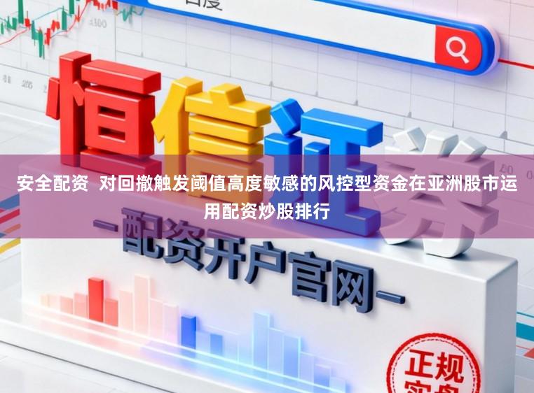 安全配资  对回撤触发阈值高度敏感的风控型资金在亚洲股市运用配资炒股排行