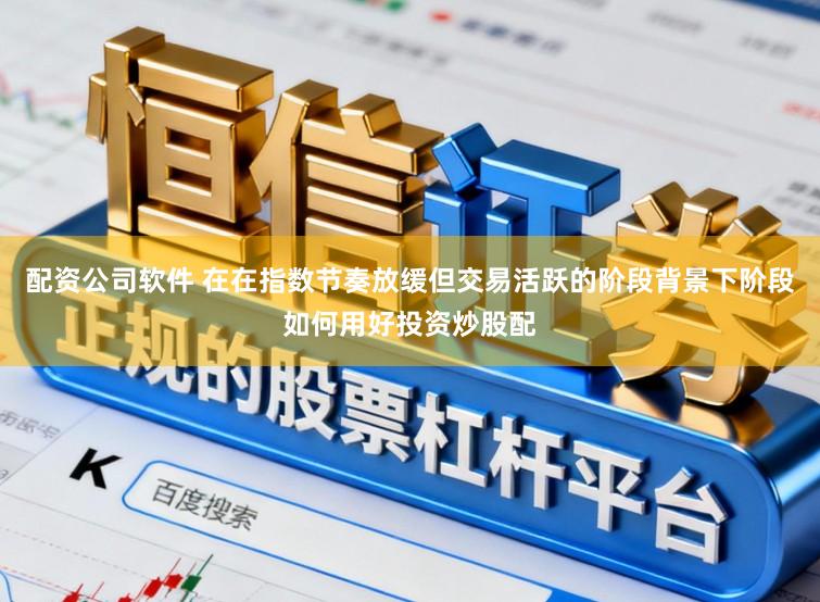 配资公司软件 在在指数节奏放缓但交易活跃的阶段背景下阶段如何用好投资炒股配