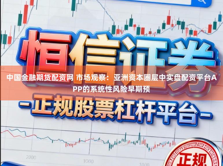 中国金融期货配资网 市场观察：亚洲资本圈层中实盘配资平台APP的系统性风险早期预