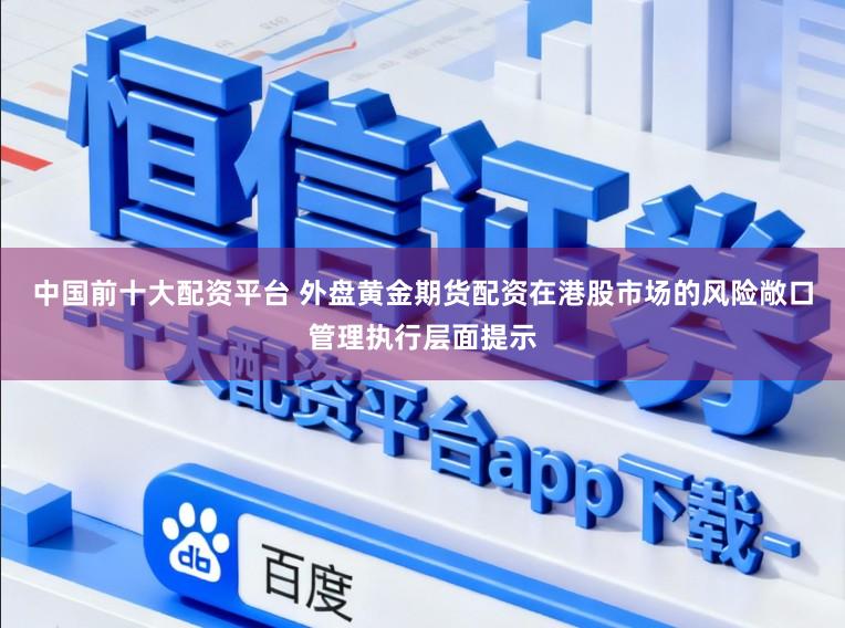 中国前十大配资平台 外盘黄金期货配资在港股市场的风险敞口管理执行层面提示