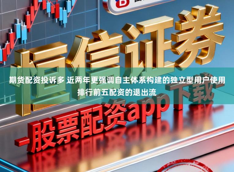 期货配资投诉多 近两年更强调自主体系构建的独立型用户使用排行前五配资的退出流