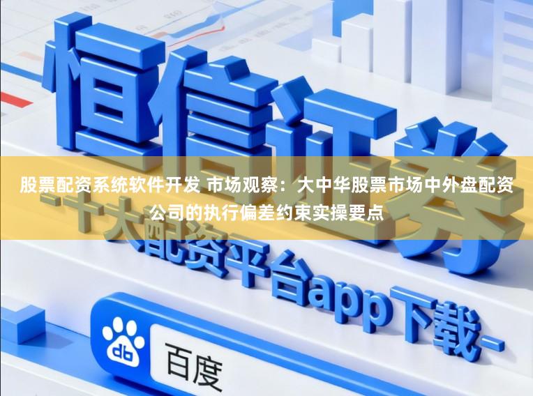 股票配资系统软件开发 市场观察：大中华股票市场中外盘配资公司的执行偏差约束实操要点