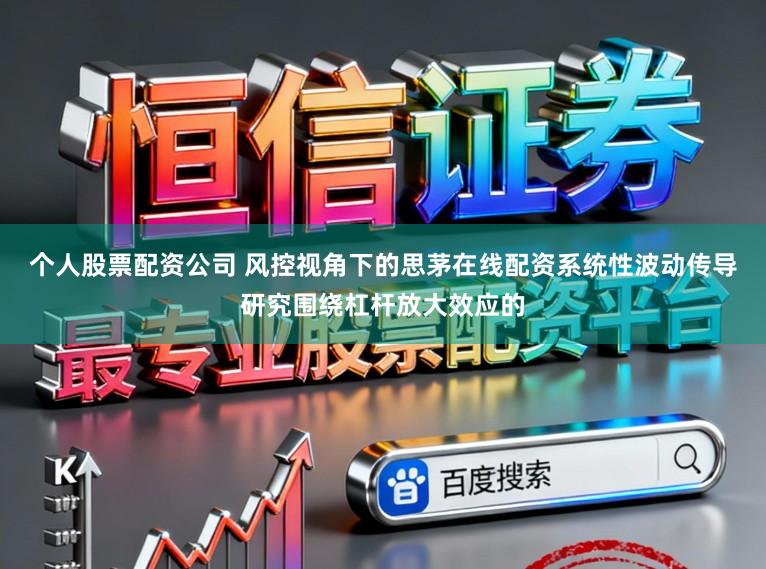 个人股票配资公司 风控视角下的思茅在线配资系统性波动传导研究围绕杠杆放大效应的