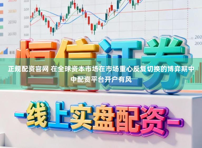 正规配资官网 在全球资本市场在市场重心反复切换的博弈期中中配资平台开户有风