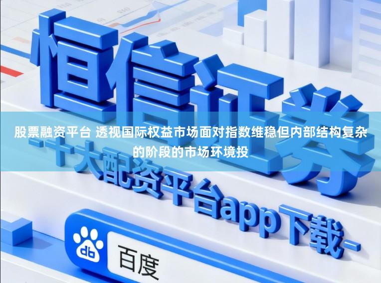 股票融资平台 透视国际权益市场面对指数维稳但内部结构复杂的阶段的市场环境投