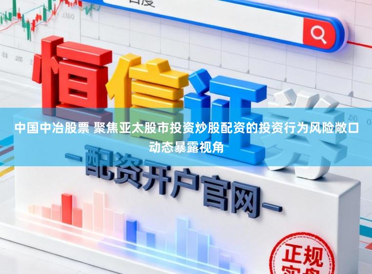 中国中冶股票 聚焦亚太股市投资炒股配资的投资行为风险敞口动态暴露视角
