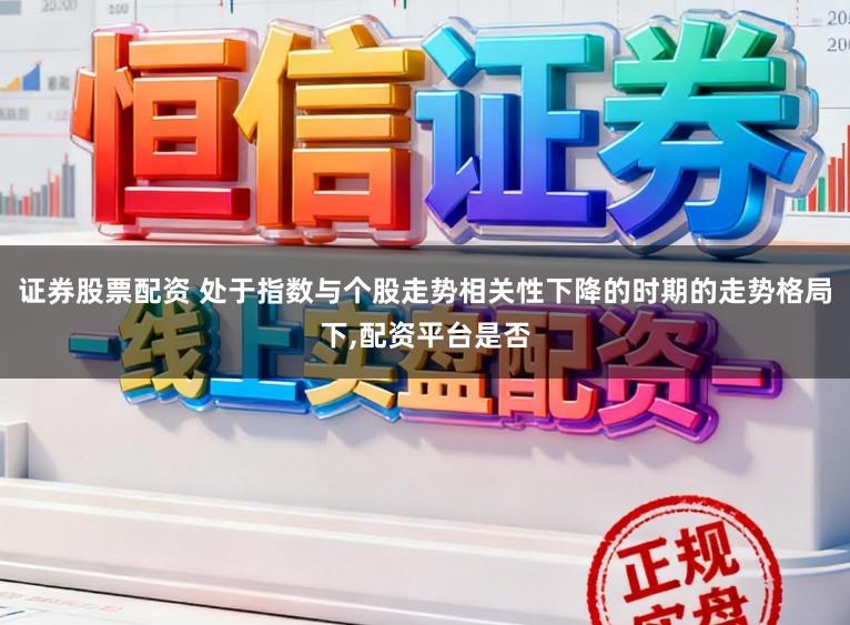 证券股票配资 处于指数与个股走势相关性下降的时期的走势格局下,配资平台是否