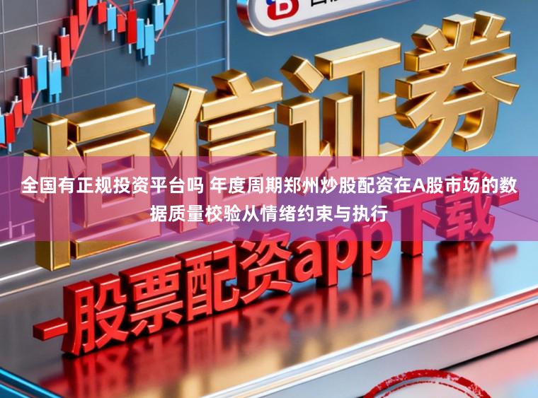 全国有正规投资平台吗 年度周期郑州炒股配资在A股市场的数据质量校验从情绪约束与执行