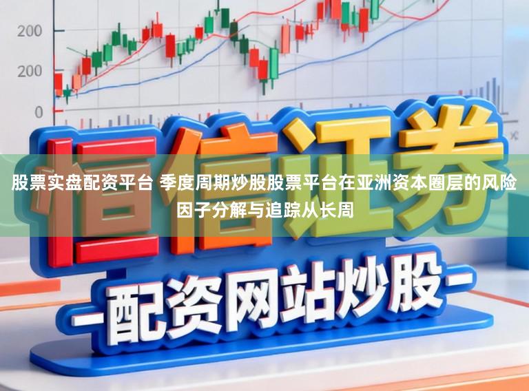 股票实盘配资平台 季度周期炒股股票平台在亚洲资本圈层的风险因子分解与追踪从长周