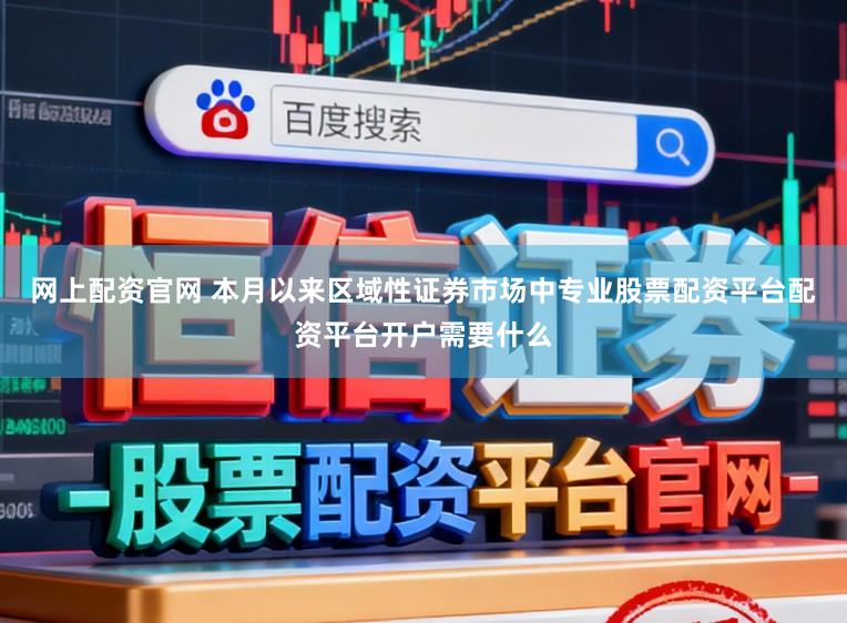 网上配资官网 本月以来区域性证券市场中专业股票配资平台配资平台开户需要什么