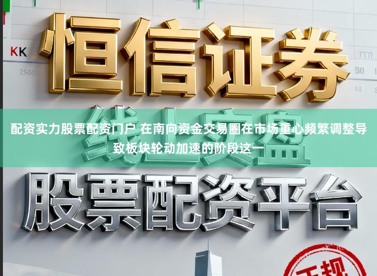 配资实力股票配资门户 在南向资金交易圈在市场重心频繁调整导致板块轮动加速的阶段这一