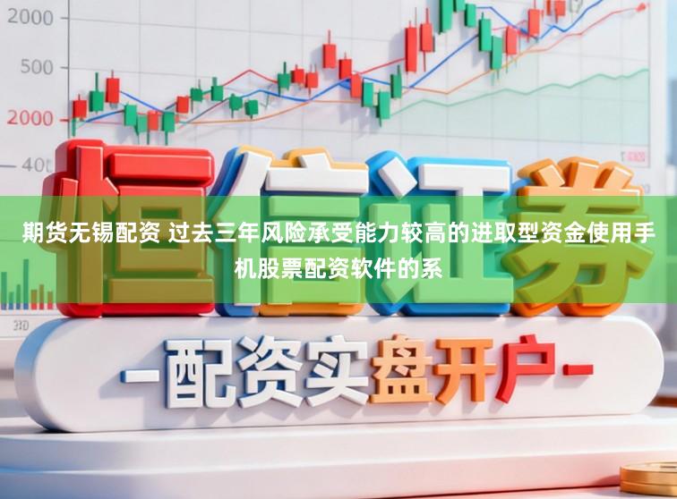 期货无锡配资 过去三年风险承受能力较高的进取型资金使用手机股票配资软件的系
