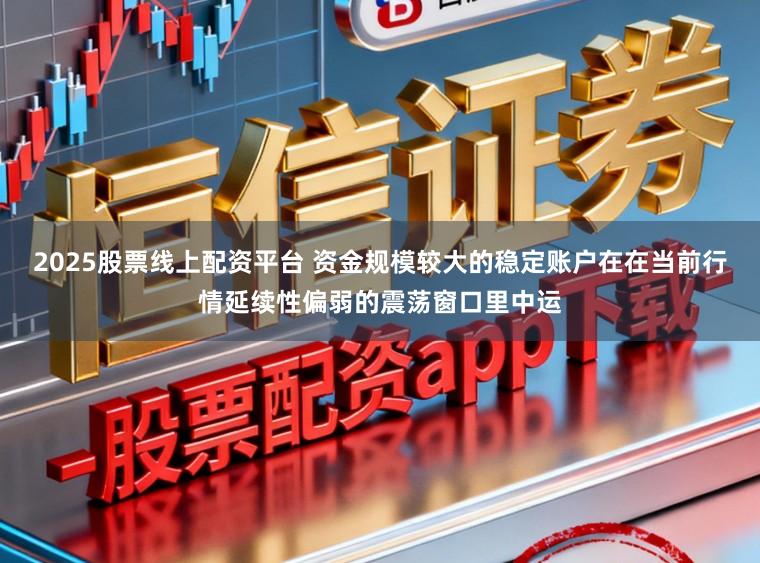 2025股票线上配资平台 资金规模较大的稳定账户在在当前行情延续性偏弱的震荡窗口里中运