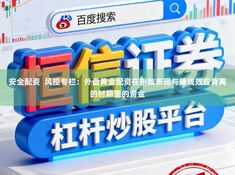 安全配资  风控专栏：外盘黄金配资在指数表现与赚钱效应背离的时期里的资金