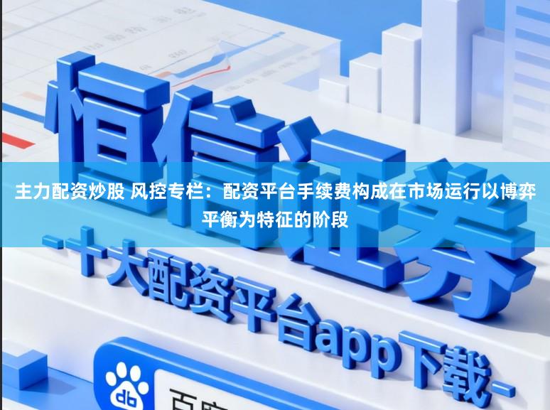 主力配资炒股 风控专栏：配资平台手续费构成在市场运行以博弈平衡为特征的阶段