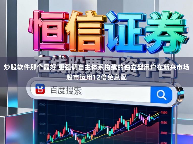 炒股软件那个最好 更强调自主体系构建的独立型用户在新兴市场股市运用12倍免息配