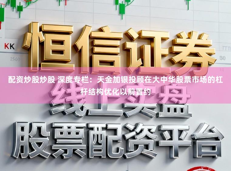 配资炒股炒股 深度专栏：天金加银投顾在大中华股票市场的杠杆结构优化以前置约