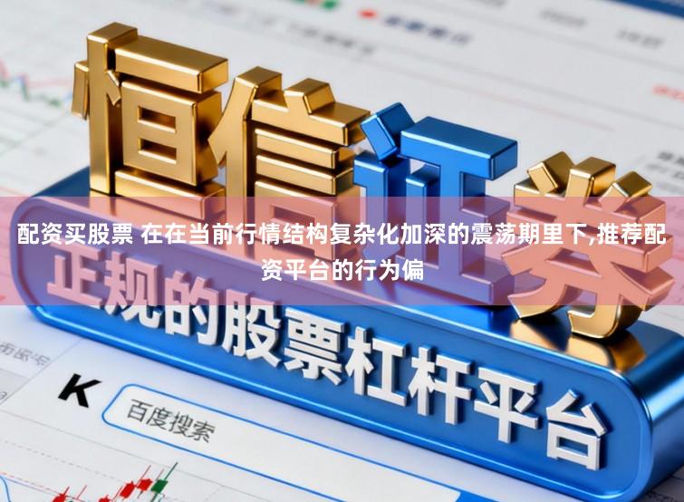 配资买股票 在在当前行情结构复杂化加深的震荡期里下,推荐配资平台的行为偏