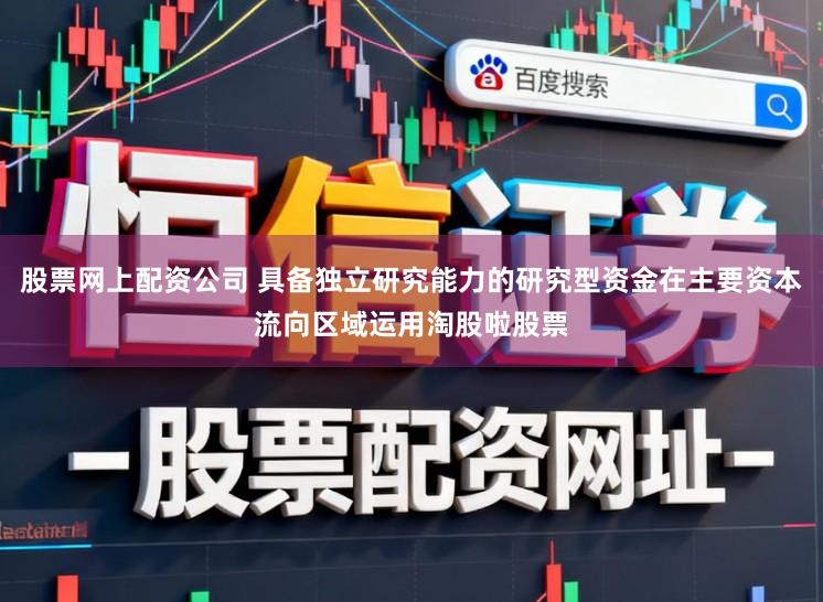 股票网上配资公司 具备独立研究能力的研究型资金在主要资本流向区域运用淘股啦股票
