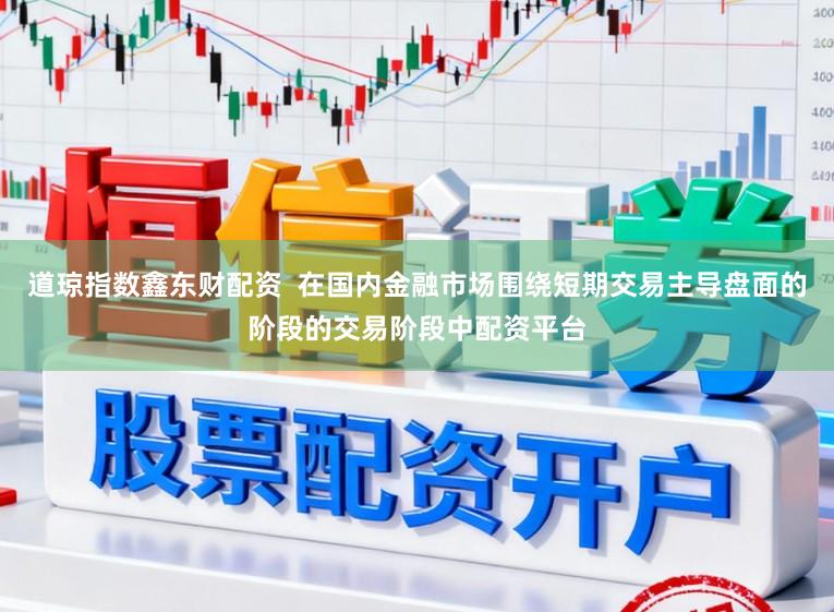 道琼指数鑫东财配资  在国内金融市场围绕短期交易主导盘面的阶段的交易阶段中配资平台