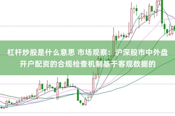 杠杆炒股是什么意思 市场观察：沪深股市中外盘开户配资的合规检查机制基于客观数据的
