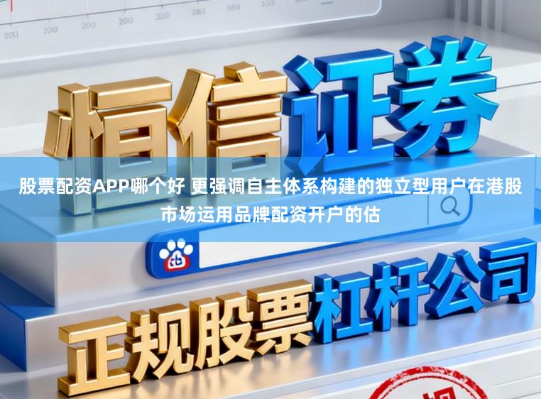 股票配资APP哪个好 更强调自主体系构建的独立型用户在港股市场运用品牌配资开户的估