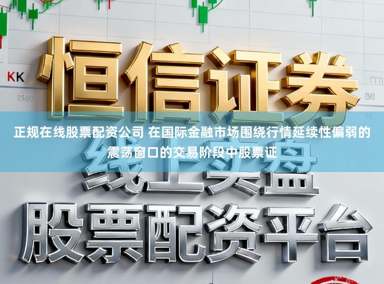 正规在线股票配资公司 在国际金融市场围绕行情延续性偏弱的震荡窗口的交易阶段中股票证