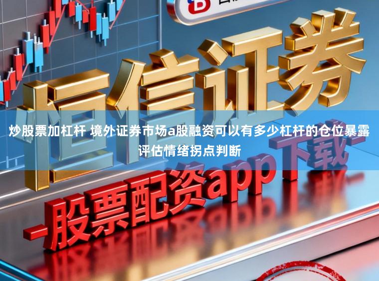 炒股票加杠杆 境外证券市场a股融资可以有多少杠杆的仓位暴露评估情绪拐点判断