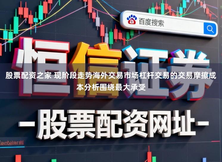 股票配资之家 现阶段走势海外交易市场杠杆交易的交易摩擦成本分析围绕最大承受