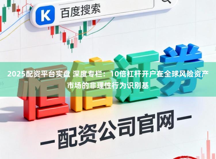 2025配资平台实盘 深度专栏：10倍杠杆开户在全球风险资产市场的非理性行为识别基