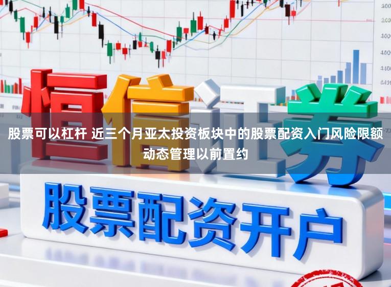 股票可以杠杆 近三个月亚太投资板块中的股票配资入门风险限额动态管理以前置约