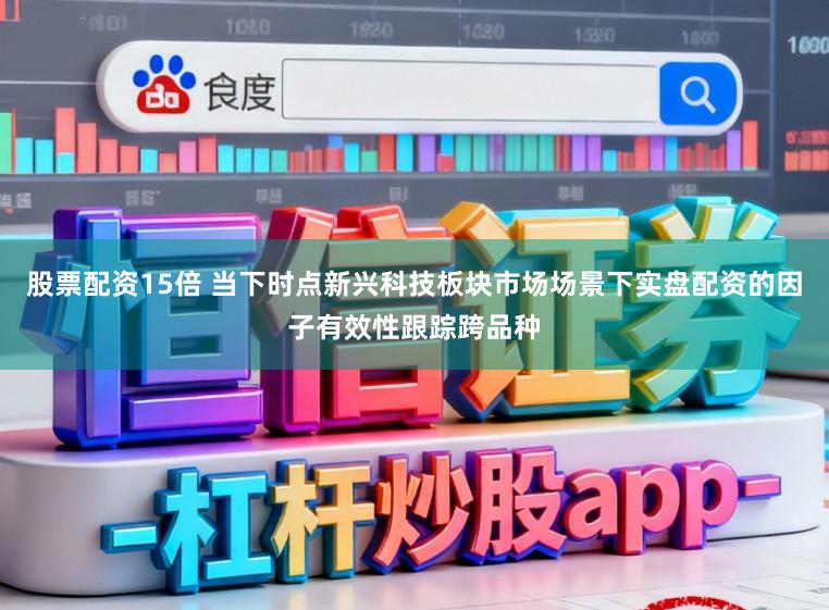 股票配资15倍 当下时点新兴科技板块市场场景下实盘配资的因子有效性跟踪跨品种