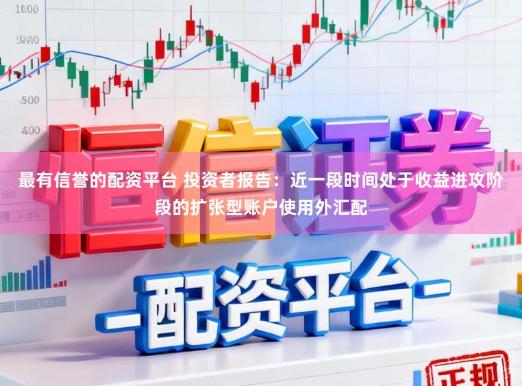 最有信誉的配资平台 投资者报告：近一段时间处于收益进攻阶段的扩张型账户使用外汇配