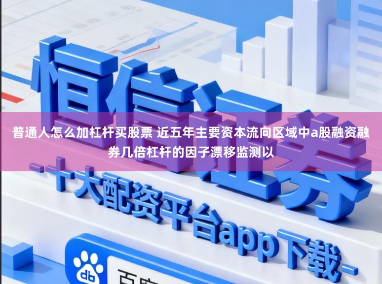 普通人怎么加杠杆买股票 近五年主要资本流向区域中a股融资融券几倍杠杆的因子漂移监测以