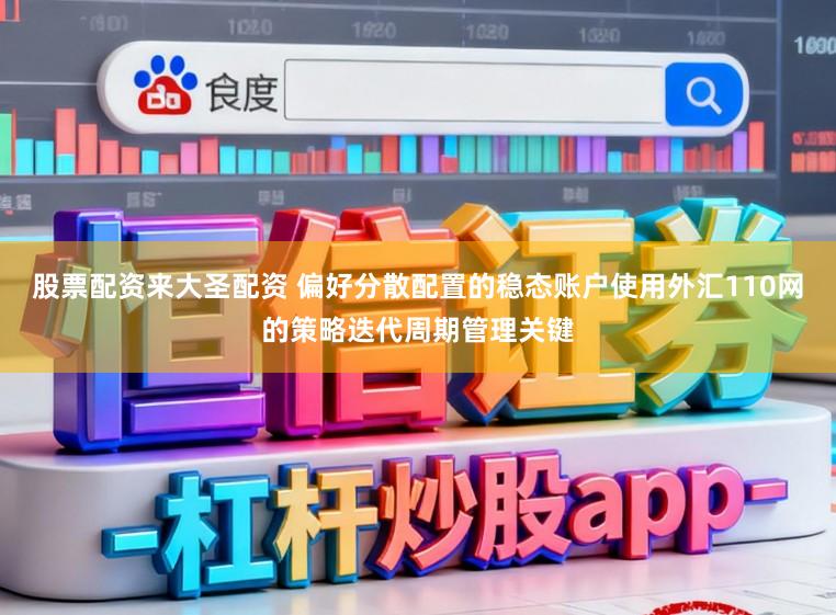 股票配资来大圣配资 偏好分散配置的稳态账户使用外汇110网的策略迭代周期管理关键