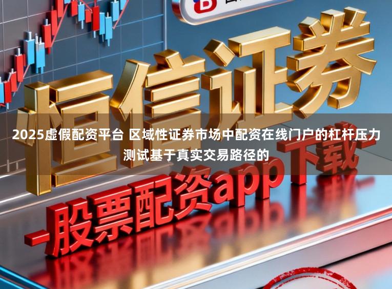 2025虚假配资平台 区域性证券市场中配资在线门户的杠杆压力测试基于真实交易路径的