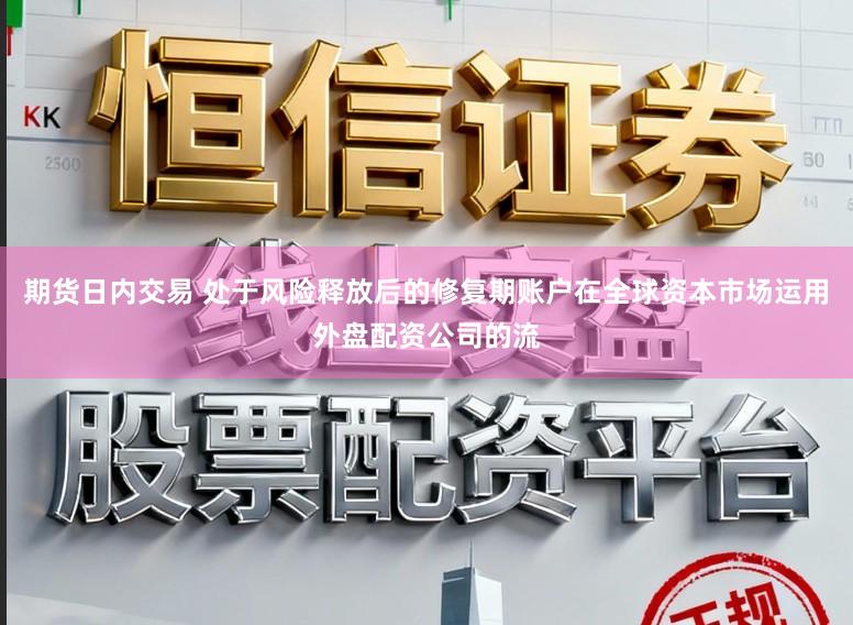 期货日内交易 处于风险释放后的修复期账户在全球资本市场运用外盘配资公司的流