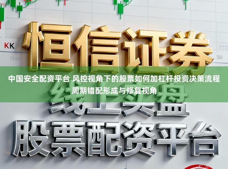 中国安全配资平台 风控视角下的股票如何加杠杆投资决策流程周期错配形成与修复视角