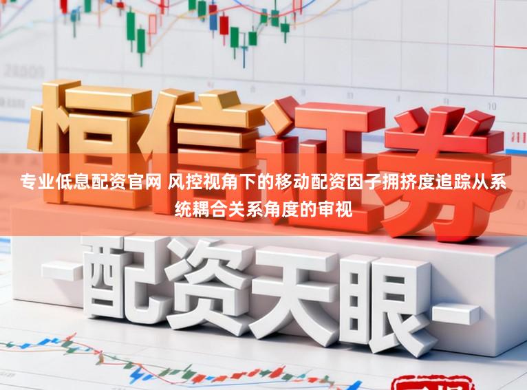 专业低息配资官网 风控视角下的移动配资因子拥挤度追踪从系统耦合关系角度的审视