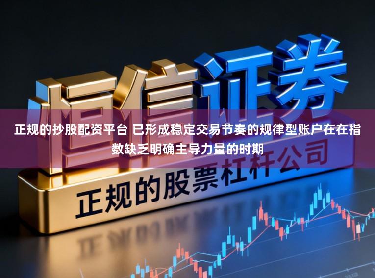正规的抄股配资平台 已形成稳定交易节奏的规律型账户在在指数缺乏明确主导力量的时期