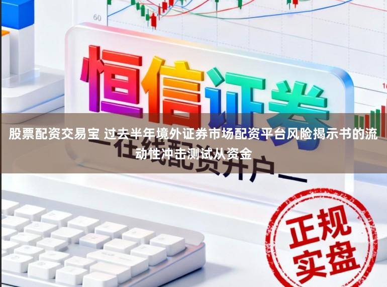 股票配资交易宝 过去半年境外证券市场配资平台风险揭示书的流动性冲击测试从资金